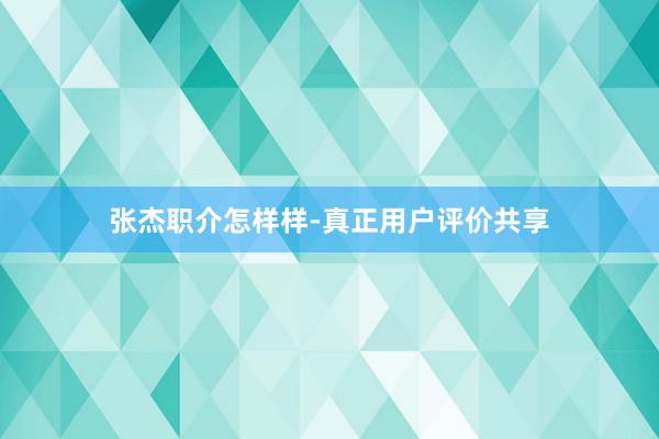 张杰职介怎样样-真正用户评价共享