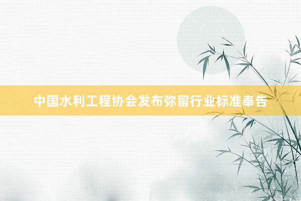 中国水利工程协会发布弥留行业标准奉告