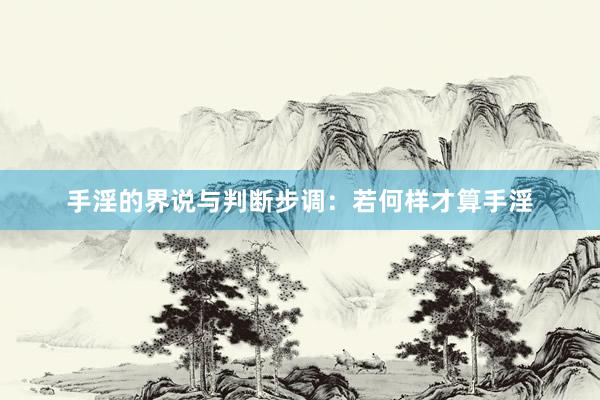 手淫的界说与判断步调：若何样才算手淫