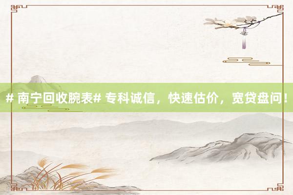 # 南宁回收腕表# 专科诚信，快速估价，宽贷盘问！